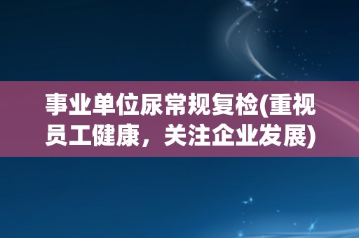 事业单位尿常规复检(重视员工健康，关注企业发展)