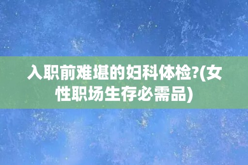 入职前难堪的妇科体检?(女性职场生存必需品)