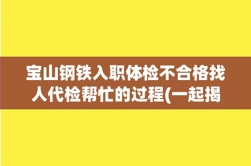 宝山钢铁入职体检不合格找人代检帮忙的过程(一起揭露代检黑幕)