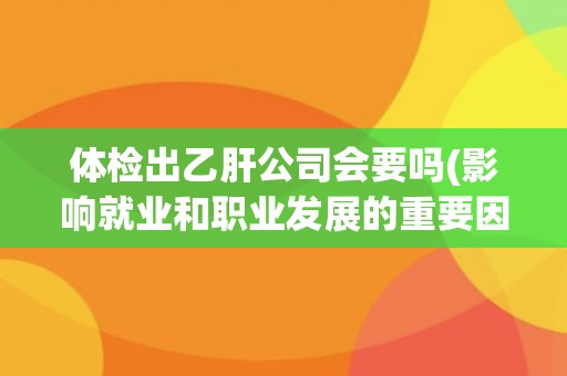 体检出乙肝公司会要吗(影响就业和职业发展的重要因素)