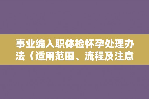 事业编入职体检怀孕处理办法（适用范围、流程及注意事项）
