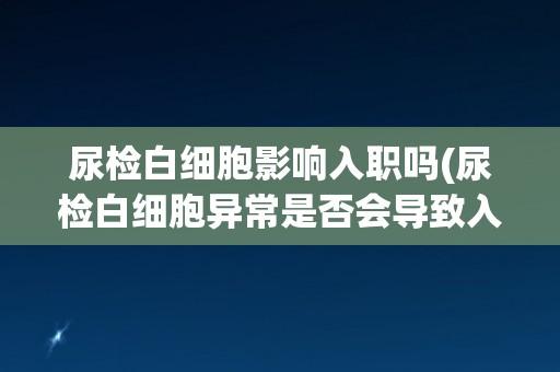 尿检白细胞影响入职吗(尿检白细胞异常是否会导致入职失败？)