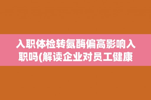 入职体检转氨酶偏高影响入职吗(解读企业对员工健康管理的重要性)