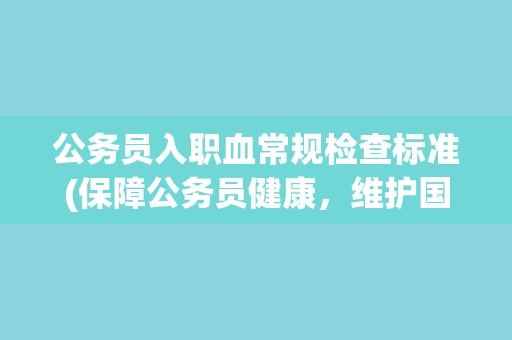 公务员入职血常规检查标准(保障公务员健康，维护国家公共利益)