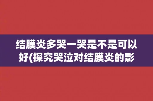结膜炎多哭一哭是不是可以好(探究哭泣对结膜炎的影响)