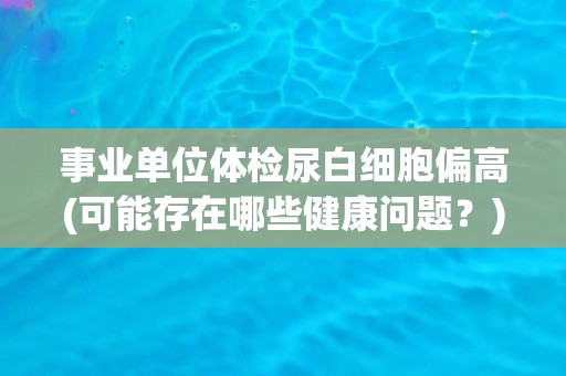 事业单位体检尿白细胞偏高(可能存在哪些健康问题？)