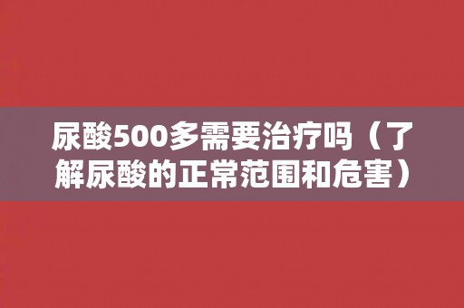 尿酸500多需要治疗吗（了解尿酸的正常范围和危害）
