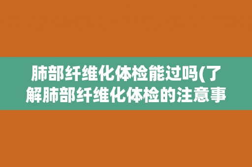 肺部纤维化体检能过吗(了解肺部纤维化体检的注意事项与方法)