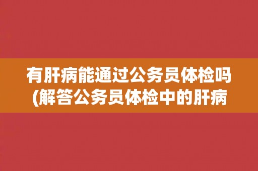 有肝病能通过公务员体检吗(解答公务员体检中的肝病问题)
