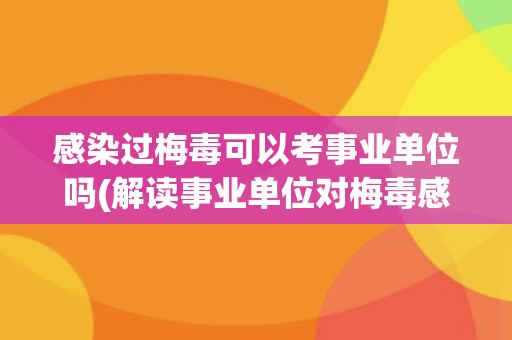感染过梅毒可以考事业单位吗(解读事业单位对梅毒感染者的招聘政策)