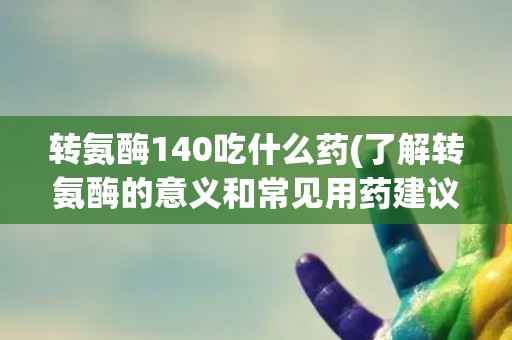 转氨酶140吃什么药(了解转氨酶的意义和常见用药建议)