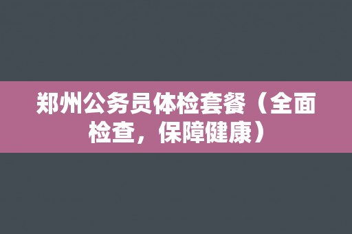 郑州公务员体检套餐（全面检查，保障健康）