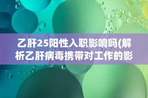乙肝25阳性入职影响吗(解析乙肝病毒携带对工作的影响)