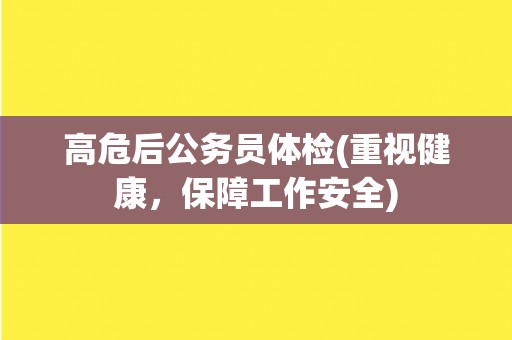 高危后公务员体检(重视健康，保障工作安全)