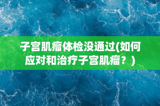 子宫肌瘤体检没通过(如何应对和治疗子宫肌瘤？)