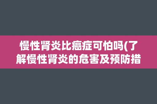 慢性肾炎比癌症可怕吗(了解慢性肾炎的危害及预防措施)