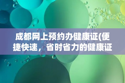 成都网上预约办健康证(便捷快速，省时省力的健康证办理方式)