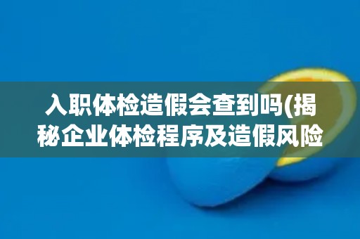入职体检造假会查到吗(揭秘企业体检程序及造假风险)