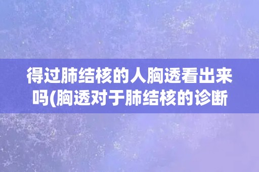 得过肺结核的人胸透看出来吗(胸透对于肺结核的诊断和治疗的重要性)