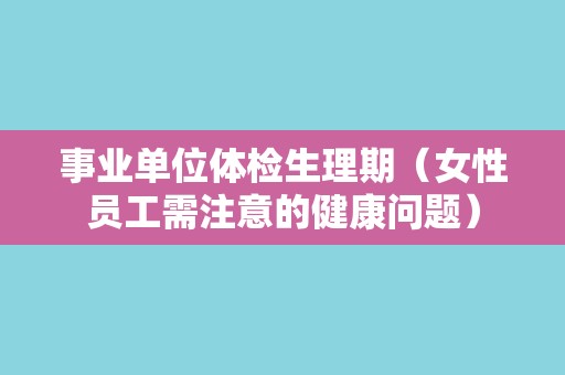 事业单位体检生理期（女性员工需注意的健康问题）