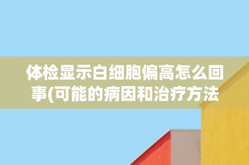 体检显示白细胞偏高怎么回事(可能的病因和治疗方法简介)