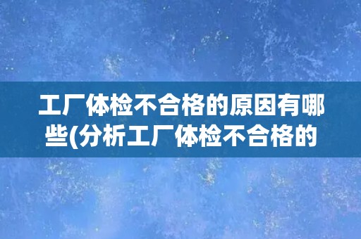 工厂体检不合格的原因有哪些(分析工厂体检不合格的常见原因和解决方案)