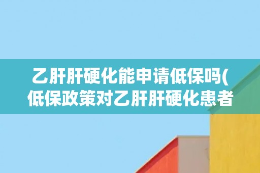 乙肝肝硬化能申请低保吗(低保政策对乙肝肝硬化患者的保障程度分析)