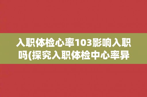 入职体检心率103影响入职吗(探究入职体检中心率异常对入职的影响)