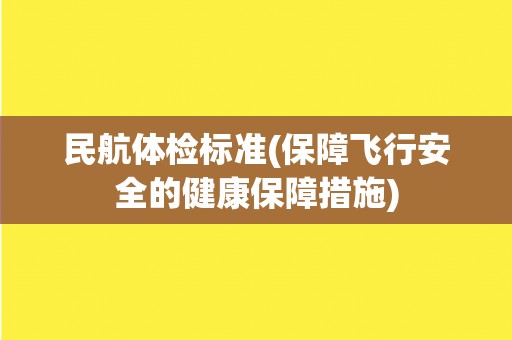 民航体检标准(保障飞行安全的健康保障措施) 民航体检标准(保障飞行安全的健康保障措施)
