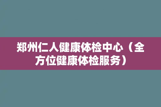 郑州仁人健康体检中心(全方位健康体检服务) 郑州仁人健康体检中心(全方位健康体检服务)