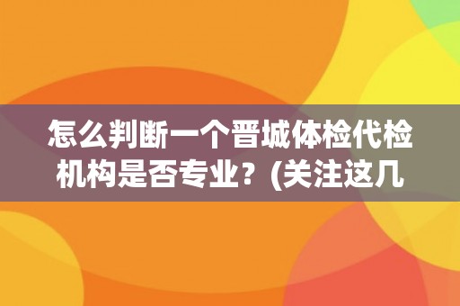 怎么判断一个晋城体检代检机构是否专业?(关注这几个细节!) 怎么判断一个晋城体检代检机构是否专业?(关注这几个细节!)