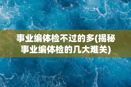 事业编体检不过的多(揭秘事业编体检的几大难关)