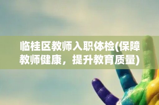 临桂区教师入职体检(保障教师健康,提升教育质量) 临桂区教师入职体检(保障教师健康,提升教育质量)