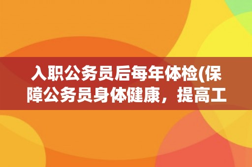 入职公务员后每年体检(保障公务员身体健康，提高工作效率)