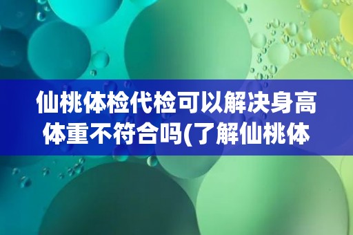 仙桃体检代检可以解决身高体重不符合吗(了解仙桃体检代检的解决方案)