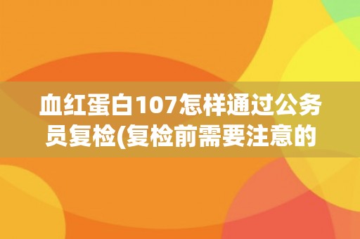 血红蛋白107怎样通过公务员复检(复检前需要注意的事项和应对策略)