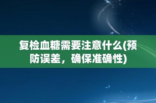 复检血糖需要注意什么(预防误差,确保准确性) 复检血糖需要注意什么(预防误差,确保准确性)