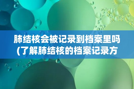 肺结核会被记录到档案里吗(了解肺结核的档案记录方式)