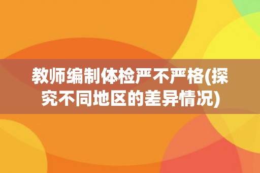 教师编制体检严不严格(探究不同地区的差异情况)