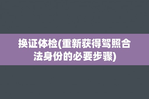 换证体检(重新获得驾照合法身份的必要步骤)