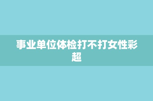 事业单位体检打不打女性彩超
