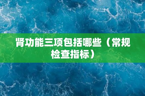 肾功能三项包括哪些（常规检查指标）