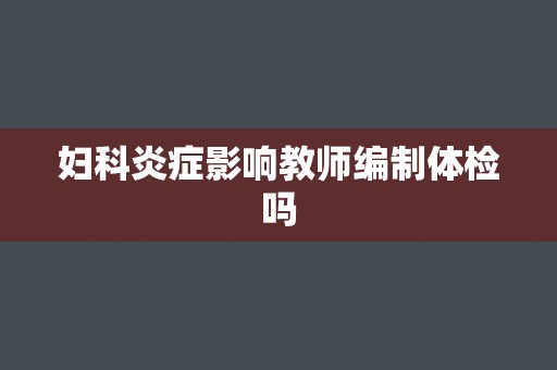 妇科炎症影响教师编制体检吗