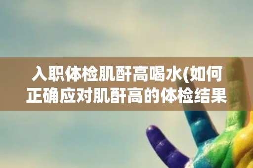 入职体检肌酐高喝水(如何正确应对肌酐高的体检结果？)