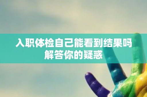 入职体检自己能看到结果吗解答你的疑惑