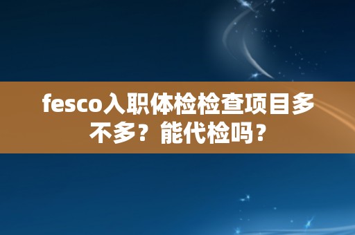 fesco入职体检检查项目多不多？能代检吗？