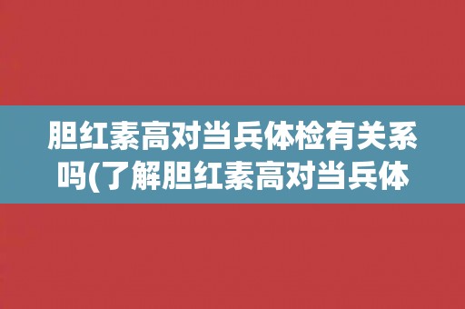 胆红素高对当兵体检有关系吗(了解胆红素高对当兵体检的影响及应对方法)