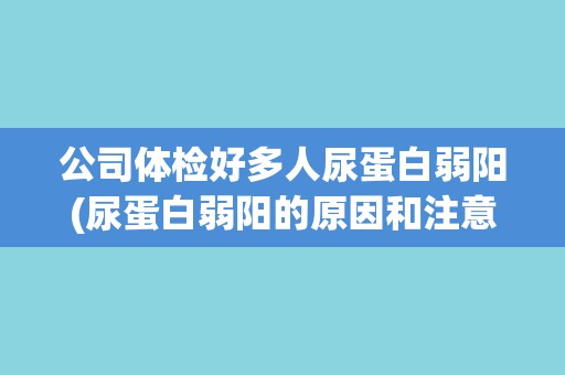 公司体检好多人尿蛋白弱阳(尿蛋白弱阳的原因和注意事项)