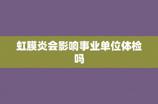 虹膜炎会影响事业单位体检吗