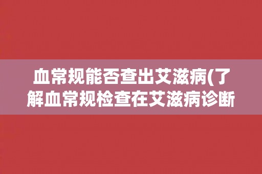 血常规能否查出艾滋病(了解血常规检查在艾滋病诊断中的作用和限制)